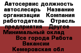 Автосервис-должность автослесарь › Название организации ­ Компания-работодатель › Отрасль предприятия ­ Другое › Минимальный оклад ­ 40 000 - Все города Работа » Вакансии   . Кемеровская обл.,Прокопьевск г.